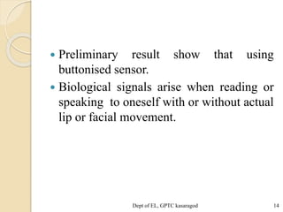  Preliminary result show that using
buttonised sensor.
 Biological signals arise when reading or
speaking to oneself with or without actual
lip or facial movement.
Dept of EL, GPTC kasaragod 14
 