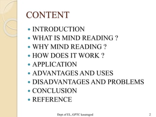 CONTENT
 INTRODUCTION
 WHAT IS MIND READING ?
 WHY MIND READING ?
 HOW DOES IT WORK ?
 APPLICATION
 ADVANTAGES AND USES
 DISADVANTAGES AND PROBLEMS
 CONCLUSION
 REFERENCE
Dept of EL, GPTC kasaragod 2
 