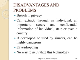 DISADVANTAGES AND
PROBLEMS
 Breach in privacy
 Can extract, through an individual, an
important, secure and confidential
information of individual, state or even a
country
 If developed or used by sinners, can be
highly dangerous
 Eavesdropping
 No way to neutralize this technology
Dept of EL, GPTC kasaragod 28
 