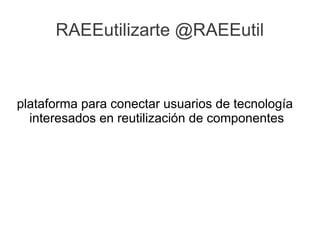 RAEEutilizarte @RAEEutil



plataforma para conectar usuarios de tecnología
  interesados en reutilización de componentes
 