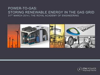 POWER-TO-GAS:
STORING RENEWABLE ENERGY IN THE GAS GRID
31ST MARCH 2014 | THE ROYAL ACADEMY OF ENGINEERING
 