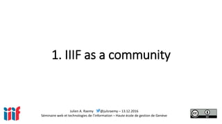 Julien A. Raemy @julsraemy – 13.12.2016
Séminaire web et technologies de l’information – Haute école de gestion de Genève
1. IIIF as a community
 