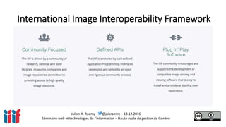 Julien A. Raemy @julsraemy – 13.12.2016
Séminaire web et technologies de l’information – Haute école de gestion de Genève
International Image Interoperability Framework
 