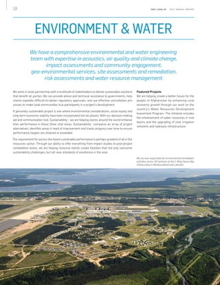 18 S N C - L AVA L I N    2 0 1 3 A N N U A L R E P O R T
ENVIRONMENT  WATER
We have a comprehensive environmental and water engineering
team with expertise in acoustics, air quality and climate change,
impact assessments and community engagement,
geo-environmental services, site assessments and remediation,
risk assessments and water resource management.
We work in close partnership with a multitude of stakeholders to deliver sustainable solutions
that benefit all parties. We can provide advice and technical assistance to governments, help
clients expedite difficult-to-obtain regulatory approvals, and use effective consultation pro‑
cesses to make local communities true participants in a project’s development.
A genuinely sustainable project is one where environmental considerations, social equity and
long-term economic viability have been incorporated into all phases. With our decision-making
aid and communication tool, Sustainability +
, we are helping clients around the world enhance
their performance in these three vital areas. Sustainability +
compares an array of project
alternatives, identifies areas in need of improvement and tracks progress over time to ensure
performance targets are attained or exceeded.
The requirement for across-the-board sustainable performance is perhaps greatest of all in the
resources sector. Through our ability to offer everything from impact studies to post-project
remediation works, we are helping resource clients create facilities that not only overcome
sustainability challenges, but set new standards of excellence in the area.
Featured Projects
We are helping create a better future for the
people of Afghanistan by enhancing rural
economic growth through our work on the
country’s Water Resources Development
Investment Program. The initiative includes
the enhancement of water resources in river
basins and the upgrading of vital irrigation
networks and hydraulic infrastructure.
We are now responsible for environmental remediation
activities across 50 hectares of the 5 Wing Goose Bay
military base in Newfoundland and Labrador.
 
