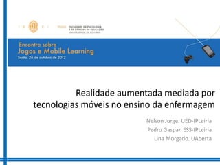Realidade aumentada mediada por
tecnologias móveis no ensino da enfermagem
                          Nelson Jorge. UED-IPLeiria
                          Pedro Gaspar. ESS-IPLeiria
                            Lina Morgado. UAberta
 