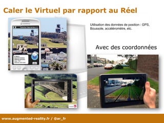 www.augmented-reality.fr / @ar_fr
Caler le Virtuel par rapport au Réel
Avec des coordonnées
Utilisation des données de position : GPS,
Boussole, accéléromètre, etc.
 