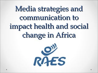 Media strategies andMedia strategies and
communication tocommunication to
impact health and socialimpact health and social
change in Africachange in Africa
 