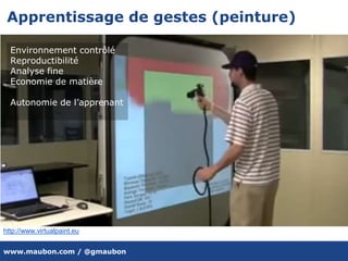 www.maubon.com / @gmaubon
Apprentissage de gestes (peinture)
http://www.virtualpaint.eu
Environnement contrôlé
Reproductibilité
Analyse fine
Economie de matière
Autonomie de l’apprenant
 