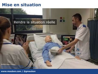 www.maubon.com / @gmaubon
Mise en situation
Sheffield Hallam University
https://www.theguardian.com/healthcare-
network/2013/jul/15/augmented-reality-enhance-care-compassion
Rendre la situation réelle
 