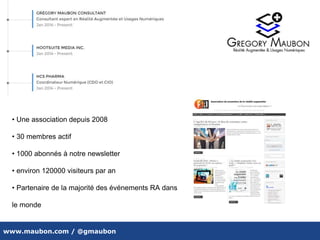 www.maubon.com / @gmaubon
CV
• Une association depuis 2008
• 30 membres actif
• 1000 abonnés à notre newsletter
• environ 120000 visiteurs par an
• Partenaire de la majorité des événements RA dans
le monde
 