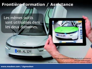 www.maubon.com / @gmaubon
Frontière Formation / Assistance
Les mêmes outils
sont utilisables dans
les deux domaines.
Mobile augmented reality technical assistance
Groupe Volkswagen
http://www.usine-digitale.fr/article/reparation-augmentee-chez-volkswagen.N224951
 