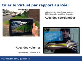 www.maubon.com / @gmaubon
Caler le Virtuel par rapport au Réel
Avec des coordonnées
Utilisation des données de position :
GPS, Boussole, accéléromètre, etc.
TechneOccult, January 2010
Avec des volumes
 
