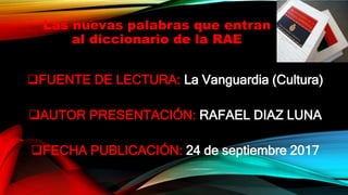 Las nuevas palabras que entran
al diccionario de la RAE
FUENTE DE LECTURA: La Vanguardia (Cultura)
AUTOR PRESENTACIÓN: RAFAEL DIAZ LUNA
FECHA PUBLICACIÓN: 24 de septiembre 2017
 