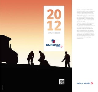 Eurovia, a subsidiary of the VINCI
Group, is one of the main international
players in transport infrastructure
and urban development construction.
With 43,000 employees in 16 countries,
our network of 300 works divisions
and subsidiaries is primarily located
in Europe and North America, as well
in Chile and India.
Wherever we are, we offer expertise
and know-how in our four main
business lines: transport infrastructure
and urban development, quarries,
industrial production and services.

activity report

MARch 2013

EUROVIA
18, place de l’Europe
92565 Rueil-Malmaison cedex - France
T/ +33 1 47 16 38 00 - F/ +33 1 47 16 38 01
www.eurovia.com

Being involved in local and regional
development, our strategy goes hand
in hand with sustainable development.
We therefore use innovation to preserve
the environment, ensure user safety
and guarantee the longevity of
infrastructure.

 
