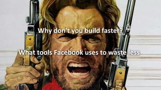 Why don't you build faster?
What tools Facebook uses to waste less
 