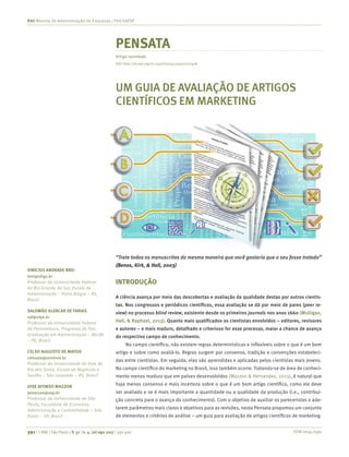 ISSN 0034-7590391 | © RAE | São Paulo | V. 57 | n. 4 | jul-ago 2017 | 391-400
RAE-Revista de Administração de Empresas | FGV EAESP
VINÍCIUS ANDRADE BREI
brei@ufrgs.br
Professor da Universidade Federal
do Rio Grande do Sul, Escola de
Administração – Porto Alegre – RS,
Brasil
SALOMÃO ALENCAR DE FARIAS
saf@ufpe.br
Professor da Universidade Federal
de Pernambuco, Programa de Pós-
Graduação em Administração – Recife
– PE, Brasil
CELSO AUGUSTO DE MATOS
celsoam@unisinos.br
Professor da Universidade do Vale do
Rio dos Sinos, Escola de Negócios e
Gestão – São Leopoldo – RS, Brasil
JOSE AFONSO MAZZON
jamazzon@usp.br
Professor da Universidade de São
Paulo, Faculdade de Economia,
Administração e Contabilidade – São
Paulo – SP, Brasil
PENSATA
Artigo convidado
UM GUIA DE AVALIAÇÃO DE ARTIGOS
CIENTÍFICOS EM MARKETING
“Trate todos os manuscritos da mesma maneira que você gostaria que o seu fosse tratado”
(Benos, Kirk, & Hall, 2003)
INTRODUÇÃO
A ciência avança por meio das descobertas e avaliação da qualidade destas por outros cientis-
tas. Nos congressos e periódicos científicos, essa avaliação se dá por meio de pares (peer re-
view) no processo blind review, existente desde os primeiros journals nos anos 1660 (Mulligan,
Hall, & Raphael, 2013). Quanto mais qualificados os cientistas envolvidos – editores, revisores
e autores – e mais maduro, detalhado e criterioso for esse processo, maior a chance de avanço
do respectivo campo de conhecimento.
No campo científico, não existem regras determinísticas e inflexíveis sobre o que é um bom
artigo e sobre como avaliá-lo. Regras surgem por consenso, tradição e convenções estabeleci-
das entre cientistas. Em seguida, elas são aprendidas e aplicadas pelos cientistas mais jovens.
No campo científico do marketing no Brasil, isso também ocorre. Tratando-se de área de conheci-
mento menos madura que em países desenvolvidos (Mazzon & Hernandez, 2013), é natural que
haja menos consenso e mais incerteza sobre o que é um bom artigo científico, como ele deve
ser avaliado e se é mais importante a quantidade ou a qualidade da produção (i.e., contribui-
ção concreta para o avanço do conhecimento). Com o objetivo de auxiliar os pareceristas a ado-
tarem parâmetros mais claros e objetivos para as revisões, nesta Pensata propomos um conjunto
de elementos e critérios de análise – um guia para avaliação de artigos científicos de marketing.
DOI: http://dx.doi.org/10.1590/S0034-759020170408
 