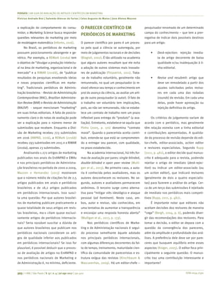 ISSN 0034-7590
PENSATA | UM GUIA DE AVALIAÇÃO DE ARTIGOS CIENTÍFICOS EM MARKETING
Vinícius Andrade Brei | Salomão Alencar de Farias | Celso Augusto de Matos | Jose Afonso Mazzon
393 | © RAE | São Paulo | V. 57 | n. 4 | jul-ago 2017 | 391-400
a explicação do comportamento do consu-
midor; o Marketing Science busca responder
questões relevantes de marketing por meio
de modelagem matemática (Informs, 2016).
No Brasil, os periódicos de marketing
possuem posicionamento abrangente e ge-
nérico. Por exemplo, a REMark (2016a) tem
o objetivo de “divulgar a produção intelectu-
al na área de marketing, organizacional e de
mercado” e a RIMAR (2016b), de “publicar
resultados de pesquisas envolvendo ideias
e novas propostas científicas em marke-
ting”. Tradicionais periódicos de Adminis-
tração brasileiros - Revista de Administração
Contemporânea (RAC), Brazilian Administra-
tion Review (BAR) e Revista de Administração
(RAUSP) - sequer mencionam “marketing”
em suas linhas editoriais. A falta de posicio-
namento claro e de notas de avaliação pode
ser a explicação para o número menor de
submissões que recebem. Enquanto a Divi-
são de Marketing recebeu 723 submissões
em 2016 (ANPAD, 2016), a REMark (2016b)
recebeu 293 submissões em 2015 e a RIMAR
(2016a), apenas 23 submissões.
Analisando 1.272 artigos de marketing
publicados nos anais do EnANPAD e EMAs
e nos principais periódicos de Administra-
ção brasileiros no período de 2000 a 2009,
Mazzon e Hernandez (2013) mostraram
que o número médio de citações foi de 2,5
artigos publicados em anais e periódicos
brasileiros e de 18,2 artigos publicados
em periódicos internacionais. Isso susci-
ta uma questão: Por que autores brasilei-
ros de marketing publicam praticamente a
quase totalidade de seus artigos em revis-
tas brasileiras, ma‑s citam quase exclusi-
vamente artigos de periódicos internacio-
nais? Seria razoável suscitar a dúvida de
que autores brasileiros que publicam nos
periódicos nacionais consideram os arti-
gos de qualidade inferior aos publicados
em periódicos internacionais? Se isso for
plausível, é possível deduzir que o proces-
so de avaliação de artigos no EnANPAD e
nos periódicos nacionais de Marketing e
de Administração é, no mínimo, deficiente.
O PARECER CIENTÍFICO EM
PERIÓDICOS DE MARKETING
O parecer científico por pares é um proces-
so pelo qual a ciência se autorregula, por
meio de julgamentos racionais e de decisões
(Biagioli, 2002). É tão utilizado na academia
que alguns autores ressaltam que ele evita
a adoção de outros sistemas mais inovado-
res de publicação (Fitzpatrick, 2011). Trata-
-se de trabalho voluntário, geralmente não
remunerado, no qual um pesquisador (o re-
visor) oferece seu tempo e conhecimento em
prol do avanço da ciência, ao avaliar um arti-
go de outro pesquisador (o autor). O fato de
o trabalho ser voluntário tem implicações,
pois, ao não ser remunerado, não se estabe-
lece um contrato de trabalho nem um prazo
inflexível para entrega do “produto” (a ava-
liação). Entretanto, estabelece-se aquilo que
Pinho (2005, p. 170) denomina “contrato
moral”. Quando o parecerista aceita contri-
buir, entende-se que está se comprometen-
do a entregar seu parecer, com qualidade,
no prazo estabelecido.
Na academia internacional, há três for-
mas de avaliação por pares: single-blinded,
double-blinded e open peer review (Mulli-
gan et al., 2013). No primeiro caso, a auto-
ria é conhecida pelos avaliadores, mas os
autores desconhecem os revisores. No se-
gundo, autores e avaliadores permanecem
anônimos. O terceiro surge como alterna-
tiva para “mitigar viés ideológico e ataque
pessoal (ad hominem). Neste caso, am-
bos, autor e revisor, são conhecidos, em
uma tentativa de aumentar a transparência
e encorajar uma resposta honesta aberta”
(Mulligan et al., 2013, p. 133).
Nos periódicos científicos de Marke-
ting e de Administração nacionais é segui-
do processo semelhante àquele adotado
nos principais periódicos internacionais,
com algumas diferenças decorrentes da fal-
ta de tempo, treinamento, maturidade cien-
tífica da comunidade de pareceristas e es-
trutura exígua das revistas (Kirschbaum &
Mascarenhas, 2009). Há um editor-chefe –
pesquisador renomado de um determinado
campo do conhecimento – que tem a prer-
rogativa de indicar dois possíveis destinos
para um artigo:
•	 Desk-rejection: rejeição imedia-
ta de artigo decorrente de baixa
qualidade e/ou inadequação à li-
nha editorial.
•	 Revise and resubmit: artigo que
deve ser remodelado a partir dos
ajustes solicitados pelos reviso-
res em cada uma das rodadas
(rounds) de revisão. Em cada uma
delas, pode haver aprovação ou
rejeição definitiva do artigo.
Os critérios de julgamento variam de
acordo com o periódico, mas geralmente
têm relação estreita com a linha editorial
e contribuições apresentadas. A qualida-
de do processo de revisão depende do edi-
tor-chefe, editor-associado, action editor
e revisores especialistas. Segundo Rupp
(2011, p. 482), o editor decide qual manus-
crito é adequado para a revista, podendo
rejeitar o artigo de imediato (desk-rejec-
tion) ou indicar um editor-associado (ou
um action editor), que indicará revisores
(geralmente de dois a quatro especialis-
tas) para fazerem a análise do artigo. Cer-
ca de um terço das submissões é rejeitado
de imediato nos periódicos mais competi-
tivos (Rupp, 2011, p. 482).
É importante notar que editores não
aceitam decisões dos revisores de maneira
“cega” (Bergh, 2004, p. 6), podendo diver-
gir das recomendações dos revisores. Para
tomar a decisão, o editor se depara com a
questão da convergência dos pareceres,
além da amplitude e profundidade das aná-
lises. A preferência dele deve ser por pare-
ceres que busquem equilíbrio entre esses
aspectos (Krüger, 2005). O editor foca prin-
cipalmente a seguinte questão: O manus-
crito traz uma contribuição interessante e
importante?
 