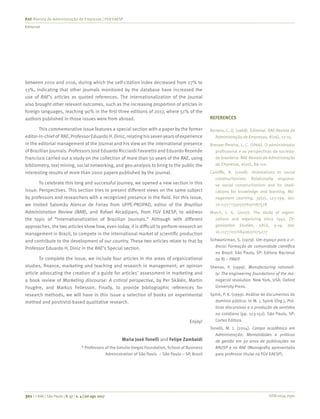ISSN 0034-7590301 | © RAE | São Paulo | V. 57 | n. 4 | jul-ago 2017
RAE-Revista de Administração de Empresas | FGV EAESP
Editorial
between 2010 and 2016, during which the self-citation index decreased from 27% to
13%, indicating that other journals monitored by the database have increased the
use of RAE’s articles as quoted references. The internationalization of the journal
also brought other relevant outcomes, such as the increasing proportion of articles in
foreign languages, reaching 90% in the first three editions of 2017, where 51% of the
authors published in those issues were from abroad.
This commemorative issue features a special section with a paper by the former
editor-in-chiefof RAE,ProfessorEduardoH.Diniz,relatinghissevenyearsofexperience
in the editorial management of the journal and his view on the international presence
of Brazilian journals. Professors José Eduardo Ricciardi Favaretto and Eduardo Rezende
Francisco carried out a study on the collection of more than 50 years of the RAE, using
bibliometry, text mining, social networking, and geo-analysis to bring to the public the
interesting results of more than 2000 papers published by the journal.
To celebrate this long and successful journey, we opened a new section in this
issue: Perspectives. This section tries to present different views on the same subject
by professors and researchers with a recognized presence in the field. For this issue,
we invited Salomão Alencar de Farias from UFPE-PROPAD, editor of the Brazilian
Administration Review (BAR), and Rafael Alcadipani, from FGV EAESP, to address
the topic of “Internationalization of Brazilian Journals.” Although with different
approaches, the two articles show how, even today, it is difficult to perform research on
management in Brazil, to compete in the international market of scientific production
and contribute to the development of our country. These two articles relate to that by
Professor Eduardo H. Diniz in the RAE’s Special section.
To complete the issue, we include four articles in the areas of organizational
studies, finance, marketing and teaching and research in management; an opinion
article advocating the creation of a guide for articles’ assessment in marketing and
a book review of Marketing discourse: A critical perspective, by Per Skålén, Martin
Fougère, and Markus Fellesson. Finally, to provide bibliographic references for
research methods, we will have in this issue a selection of books on experimental
method and positivist-based qualitative research.
Enjoy!
Maria José Tonelli and Felipe Zambaldi
* Professors of the Getulio Vargas Foundation, School of Business
Administration of São Paulo – São Paulo – SP, Brazil
REFERENCES
Bertero, C. O. (1968). Editorial. RAE-Revista de
Administração de Empresas, 8(26), 12-15.
Bresser-Pereira, L. C. (1966). O administrador
profissional e as perspectivas da socieda-
de brasileira. RAE-Revista de Administração
de Empresas, 6(20), 89-110.
Cunliffe, A. (2008). Orientations to social
constructionism: Relationally responsi-
ve social constructionism and its impli-
cations for knowledge and learning. Ma-
nagement Learning, 39(2), 123-199. doi:
10.1177/1350507607087578
March, J. G. (2007). The study of organi-
zations and organizing since 1945. Or-
ganization Studies, 28(1), 9-19. doi:
10.1177/0170840607075277
Schwartzman, S. (1979). Um espaço para a ci-
ência: Formação da comunidade científica
no Brasil. São Paulo, SP: Editora Nacional
do RJ – FINEP.
Shenav, Y. (1999). Manufacturing rationali-
ty: The engineering foundations of the ma-
nagerial revolution. New York, USA: Oxford
University Press.
Spink, P. K. (1999). Análise de documentos de
domínio público. In M. J. Spink (Org.), Prá-
ticas discursivas e a produção de sentidos
no cotidiano (pp. 123-152). São Paulo, SP:
Cortez Editora.
Tonelli, M. J. (2014). Campo acadêmico em
Administração: Mentalidades e práticas
de gestão em 30 anos de publicações na
RAUSP e na RAE (Monografia apresentada
para professor titular na FGV EAESP).
 