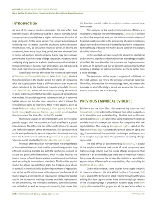 ISSN 0034-7590
ARTICLES | REVISITING THE SIZE EFFECT IN THE BOVESPA
Maria del Mar Miralles-Quiros | Jose Luis Miralles-Quiros | Luis Miguel Gonçalves
318 | © RAE | São Paulo | V. 57 | n. 4 | jul-ago 2017 | 317-329
INTRODUCTION
As one of the several market anomalies, the size effect has
been the subject of numerous studies in several markets. Small
company shares usually have a higher performance than that of
large companies for the same period. This concept was developed
following tests in several countries that found some additional
information. First, as far as the returns of series of shares are
concerned, when analyzing a long period, we have observed that
in some sub-periods, small company shares may have a lower
performance than the shares of large companies. However, when
analyzing a long period as a whole, small company shares have a
higher performance. Second, even when returns are risk-adjusted,
the small caps returns exceed the theoretical value.
Specifically, the size effect was first evidenced by the work
of Ibbotson and Sinquefield (1976). Later, Banz (1981) studied
the phenomenon in the market where the shares of companies
with low capitalization have a different return than expected
when calculated by the traditional theoretical models. Bowers
and Dimson (1988) define the anomalies as existing phenomena
in some market segments that cannot be explained by traditional
risk models. This study has proved to be important, as it observed
better returns on smaller size securities, which allows for
extraordinary gains by investors. More recent studies, such as
those by Fouse (1989), Berk (1997), Carhart (1997), Ewing and
Malik (2005) and Fama and French (1995, 2008, 2012), confirm
the existence of the size effect in the U.S. market.
Numerous studies in several markets and over several
periods suggest that the occurrence of such an effect is a global
phenomenon. The difference lies in the justification of its causes
and in the implications of this phenomenon. This can be verified
in the work performed by several researchers in various markets,
from the Australian market studied by Brown et al. (1983) to the
Spanish market studied by Miralles-Marcelo et al. (2011).
The study of the Brazilian market reflects the great interest
of international investors that look for extraordinary gains in less-
efficient emerging markets but with the confidence needed to
secure and protect their investments, which includes Brazil as the
largest market in South America where regulation and institutions
work according to international standards. The Brazilian capital
market has shown two significant signs that it began a new phase
in 2003: 1) economic stability and the improvement of regulation;
and 2) the significant increase in the degree of confidence of all
market players, evidenced in an expansion of companies’ capital
and in the increase in trading volumes and debt instruments.
On the other hand, the interest of investors, both institutional
and individual, as well as foreign and domestic, has shown that
the Brazilian market is able to meet the creation needs of long-
term assets.
The analysis of the market informational efficiency is
important to map out investment strategies. Fama (1991) pointed
out that the empirical work on the informational content of
financial asset prices led to the emergence of passive strategies
of purchase and maintenance of diversified portfolios in response
to the difficulty of beating the market based solely on the analysis
of public information.
In this context, we have sought to obtain the statistical
and economic significance for the Brazilian market regarding the
size effect. We have identified the occurrence of the phenomenon
in both an in-sample and out-of-sample period, proving that
adopting a strategy of optimal portfolios performs better than
a naive strategy.
The remainder of the paper is organized as follows. In
the next section, we review the previous empirical evidence.
Thereafter, we describe the methodology. Next, we present the
database on which the study is based and we describe the results.
Finally, we present the main findings.
PREVIOUS EMPIRICAL EVIDENCE
Evidence on the size effect documented by Ibbotson and
Sinquefield (1976) led to further interest from other researchers
in its detection and understanding. Studies such as the one
carried out by Banz (1981) prove that using traditional theoretical
models results in unexpected returns for companies with low
capitalization. The study by Reinganum (1981), based on the
research of Basu (1977), covered the period between 1963 and
1977. It demonstrated that portfolios consisting of small cap assets
have a higher average return than portfolios consisting of large
cap assets.
The size effect, as documented by Banz (1981), is based
in the empirical evidence that stocks of small companies have
higher average returns than the stocks of large companies. That
evidence is an anomaly because there are no theoretical reasons
for a proxy of company size to have the statistical capability to
explain return differences in a cross-section, after controlling for
risk (Chan et al., 1985).
Due to this evidence, some studies have sought to clarify,
in theoretical terms, the size effect. In the U.S. market, Roll
(1981) studied the behavior of stock returns throughout the year,
adding that low cap securities have abnormally high returns
in the last trading days of December. Another study from Keim
(1983) documented that 50 percent of the year’s size effect is
 