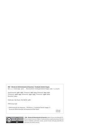 RAE – Revista de Administração de Empresas / Fundação Getulio Vargas.
Vol. 1, n. 1 (maio/ago. 1961) - . - Rio de Janeiro: Fundação Getulio Vargas, 1961 - v.; 27,5cm.
Quadrimestral: 1961–1962. Trimestral: 1963–1973. Bimestral: 1974–1977.
Trimestral: 1978–1992. Bimestral: 1992–1995. Trimestral: 1996–2010.
Bimestral: 2011–.
Publicada: São Paulo: FGV EAESP, 1988–
ISSN 0034-7590
1.	Administração de empresas – Periódicos. I. Fundação Getulio Vargas. II.
	 Escola de Administração de Empresas de São Paulo.
A RAE – Revista de Administração de Empresas adota a Licença de Atribuição (CC-
BY) do Creative Commons (https://creativecommons.org/licenses/by/4.0/br) em
todos os trabalhos publicados, exceto, quando houver indicação específica de
detentores de direitos autorais.
CDD 658
CDU 658
 