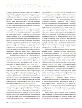 ISSN 0034-7590
ARTIGOS | CONFIANÇA NOS RELACIONAMENTOS EM CLUSTER DE EMPRESAS
Roberta de Cássia Macedo | Ricardo Silveira Martins | Luciano Rossoni | Guilherme Silveira Martins
332 | © RAE | São Paulo | V. 57 | n. 4 | jul-ago 2017 | 330-341
seguidores da visão relacional, tais vínculos relacionais, quando
fortalecidos pela empresa, podem representar uma base para a
vantagem competitiva (Braziots & Tannock, 2011). Nesse contexto,
a vantagem competitiva das empresas está respaldada nos
frequentes e múltiplos relacionamentos colaborativos com os
parceiros da rede de suprimentos. Assim, este artigo defende que
a avaliação da empresa passa a ser fundamentada não apenas
nos seus recursos e competências internas, mas também pelos
recursos de seus parceiros (Lavie, 2006).
A abordagem relacional como vantagem competitiva é
fortalecida pelo conceito de valor transacional, desenvolvido por
Zajac e Olsen (1993). Esses autores preconizam que a estratégia
das empresas deve enfatizar a maximização dos valores gerados
pelo relacionamento em vez de se empenharem em combater o
comportamento oportunista e o custo de transação. A perspectiva
do valor transacional é dominada pela hipótese de que o impacto
negativo de um comportamento oportunista pode ocasionar perdas
futuras de negócios. Contudo, o valor transacional gerado pelo
relacionamento da troca e pela interdependência das empresas
é o fator inibidor do comportamento oportunista e do custo de
transação. Este artigo considera o comportamento oportunista
uma estratégia comercial da empresa em que a relação entre as
partes está despida de qualquer valor transacional ou relacional.
O relacionamento entre empresas é possível quando os
parceiros combinam, trocam e investem em ativos específicos
e dedicados, conhecimentos, recursos e capacitações, além de
empregar eficazes mecanismos de governança. A presença e
aplicação da governança implicam diminuição da prática de
oportunismo nas relações comerciais (Dyer & Singh, 1998).
Para Slack, Chambers, e Johnston (2009), a disposição de
um ente para se relacionar com o outro está associada à presença
de um elemento-chave dessa parceria: a confiança. Ademais,
parte-se do pressuposto de que esse relacionamento é benéfico
às duas partes (mesmo que não haja garantias). A confiança é um
construto multidimensional e é uma vontade decorrente de quatro
aspectos: (1) a crença na boa intenção e na preocupação dos
parceiros de troca, (2) a crença em sua competência e capacidade,
(3) a crença na sua credibilidade, e (4) a crença em sua abertura
percebida (mente aberta) (Nahapiet & Ghoshal, 1998).
Mayer, Davis, e Schoorman (1995) explicam a confiança
organizacional envolvendo dois lados: a parte que confia (trustor)
e a parte que recebe a confiança (trustee). Assim, a confiança
é recíproca ou relacional e pode ser baseada na rede. Ela é
relacional porque possui uma orientação social, resultando em
contratos relacionais que incluem expectativas, normas e também
um longo horizonte de trocas. Quando baseada em uma densa
rede de relações, pode facilitar a propagação da reputação de
uma empresa (Zaheer & Harris, 2006). Nesse sentido, ao tratar a
confiança nos relacionamentos, este artigo busca compreender
se a sua existência está pautada em ações isoladas e com
interesses específicos ou se há atitudes colaborativas intrincadas
nas relações da empresa. Este artigo considera as atitudes
colaborativas a propensão à colaboração a partir da presença
do atributo confiança nos relacionamentos verticais e horizontais.
Os relacionamentos colaborativos baseados na confiança
são geradores de diferenciais e formam o capital social. Adler
e Kwon (2000) afirmam que a amplitude do conceito de
capital social reflete uma característica da vida social: os laços
sociais (como amizade) que podem ser usados para diferentes
propósitos. O capital social, então, é um recurso disponível para
os integrantes de laços sociais. A intensidade desse recurso dá-se
em função da localização do ator na estrutura de suas relações
sociais. O capital social resulta em benefícios, tais como melhores
acessos às informações, poder e solidariedade. Assim, a Teoria do
Capital Social acredita que os laços sociais constituem recursos
valiosos e que são alcançados em virtude da relação social do
indivíduo (Lesser, 2000; Nahapiet, 2008).
Os economistas não reconhecem as conexões relacionais
dos atores e tendem a adotar uma visão sub ou supersocializada
do comportamento econômico. Para Granovetter (2007), na
abordagem subsocializada, buscam-se os interesses próprios,
e, na supersocializada, emana a ideia em que há a interiorização
de padrões comportamentais. Consequentemente, as relações
sociais exercem efeitos marginais, e não centrais, sobre o
comportamento dos atores. Em contraste à visão supersocializada,
o próprio Granovetter (2007) propôs a noção de enraizamento
social. O enraizamento social ocorre quando, a partir de motivos
puramente econômicos, as relações se tornam frequentes e
com conteúdo social. Portanto, é possível sustentar que as
relações de negócios se misturam com as relações sociais. Tais
relações possuem fortes expectativas de confiança e ausência
de oportunismo (Bachmann & Zaheer, 2008).
Para Lin (2001), o capital social conceitua-se como o
investimento em relações sociais com expectativa de retorno
no mercado. Assim, indivíduos se engajam em interações e
networking para produzir o superávit. Burt (2001) acredita que
o capital social é um complemento contextual do capital humano,
pois a pessoa que faz melhor de alguma maneira está mais bem
conectada. Melhores conexões fazem as pessoas desfrutar de
retornos elevados.
Pesquisadores da Teoria das Redes Sociais argumentam
que a compreensão do capital social exige uma análise refinada
das estruturas específicas da rede que está sendo avaliada. Esses
mesmos teóricos afirmam que as redes sociais influenciam o
 