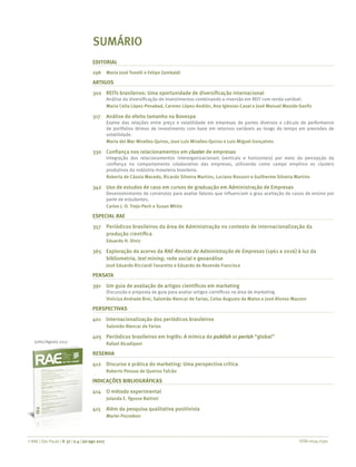ISSN 0034-7590© RAE | São Paulo | V. 57 | n.4 | jul-ago 2017
Julho/Agosto 2017
SUMÁRIO
EDITORIAL
298	 Maria José Tonelli e Felipe Zambaldi
ARTIGOS
302	 REITs brasileiros: Uma oportunidade de diversificação internacional
	 Análise da diversificação de investimentos combinando a inversão em REIT com renda variável.
	 Maria Celia López-Penabad, Carmen López-Andión, Ana Iglesias-Casal e José Manuel Maside-Sanfiz
317	 Análise do efeito tamanho na Bovespa
	 Exame das relações entre preço e volatilidade em empresas de portes diversos e cálculo de performance
de portfolios ótimos de investimento com base em retornos variáveis ao longo do tempo em previsões de
volatilidade.
	 Maria del Mar Miralles-Quiros, Jose Luis Miralles-Quiros e Luis Miguel Gonçalves
330	 Confiança nos relacionamentos em cluster de empresas
	 Integração dos relacionamentos interorganizacionais (verticais e horizontais) por meio da percepção da
confiança no comportamento colaborativo das empresas, utilizando como campo empírico os clusters
produtivos da indústria moveleira brasileira.
	 Roberta de Cássia Macedo, Ricardo Silveira Martins, Luciano Rossoni e Guilherme Silveira Martins
342	 Uso de estudos de caso em cursos de graduação em Administração de Empresas
	 Desenvolvimento de construtos para avaliar fatores que influenciam o grau aceitação de casos de ensino por
parte de estudantes.
	 Carlos J. O. Trejo-Pech e Susan White
ESPECIAL RAE
357	 Periódicos brasileiros da área de Administração no contexto de internacionalização da
produção científica
	 Eduardo H. Diniz
365	 Exploração do acervo da RAE-Revista de Administração de Empresas (1961 a 2016) à luz da
bibliometria, text mining, rede social e geoanálise
	 José Eduardo Ricciardi Favaretto e Eduardo de Rezende Francisco
PENSATA
391	 Um guia de avaliação de artigos científicos em marketing
	 Discussão e proposta de guia para avaliar artigos científicos na área de marketing.
	 Vinicius Andrade Brei, Salomão Alencar de Farias, Celso Augusto de Matos e José Afonso Mazzon
PERSPECTIVAS
401	 Internacionalização dos periódicos brasileiros
	 Salomão Alencar de Farias
405	 Periódicos brasileiros em Inglês: A mímica do publish or perish “global”
	 Rafael Alcadipani
RESENHA
412	 Discurso e prática do marketing: Uma perspectiva crítica
	 Roberto Pessoa de Queiroz Falcão
INDICAÇÕES BIBLIOGRÁFICAS
414	 O método experimental
	 Jolanda E. Ygosse Battisti
415	 Além da pesquisa qualitativa positivista
	 Marlei Pozzebon
 