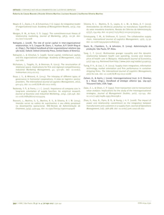 ISSN 0034-7590
ARTIGOS | CONFIANÇA NOS RELACIONAMENTOS EM CLUSTER DE EMPRESAS
Roberta de Cássia Macedo | Ricardo Silveira Martins | Luciano Rossoni | Guilherme Silveira Martins
341 | © RAE | São Paulo | V. 57 | n. 4 | jul-ago 2017 | 330-341
Mayer, R. C., Davis, J. H., & Schoorman, F. D. (1995). An integrative model
of organizational trust. Academy of Management Review, 20(3), 709-
734.
Morgan, R. M., & Hunt, S. D. (1994). The commitment-trust theory of
relationship marketing. Journal of Marketing, 58(3), 20-38. doi:
10.2307/1252308
Nahapiet, J. (2008). The role of social capital in inter-organizational
relationships. In S. Cropper M. Ebers, C. Huxhan, & P. Smith Ring et
al. (Orgs.), The Oxford handbook of inter-organizational relations (pp.
580-606). Oxford: Oxford University Press, United States of America.
Nahapiet, J., & Ghoshal, S. (1998). Social capital, intellectual capital,
and the organizational advantage. Academy of Management, 23(2),
242-266.
Nicholson, J., Tsagdis, D., & Brennan, R. (2013). The structuration of
relational space: Implications for firm and regional competitiveness.
Industrial Marketing Management, 42, 372-381. doi: 10.1016/j.
indmarman.2013.02.013
Raue, J. S., & Wieland, A. (2014). The interplay of different types of
governance in horizontal cooperations: A view on logistics service
providers. The International Journal of Logistics Management, 26(2),
401-423. doi: 10.1108/IJLM-08-2012-0083
Redondo, Y. P., & Fierro, J. J. C. (2007). Importance of company size in
long-term orientation of supply function: An empirical research.
Journal of Business and Industrial Marketing, 22(4), 236-248. doi:
10.1108/08858620710754504
Rossoni, L., Martins, G. S., Martins, R. S., & Silveira, R. I. M. (2014).
Imersão social na cadeia de suprimentos e seu efeito paradoxal
no desempenho operacional. RAE-Revista de Administração de
Empresas, 54(4), 429-444. doi: 10.1590/S0034-759020140408
Silveira, R. I., Martins, R. S., Lopes, A. L. M., & Alves, A. F. (2013).
Antecedentes da eficiência produtiva na manufatura: Experiências
do setor moveleiro brasileiro. Revista de Ciências da Administração,
15(37), 154-169. doi: 10.5007/2175-8077.2013v15n37p154
Simatupang, T. M., & Sridharan, R. (2002). The collaborative supply
chain. International Journal of Logistics Management, 13(1), 15-30.
doi: 10.1108/09574090210806333
Slack, N., Chambers, S., & Johnston, R. (2009). Administração da
produção. São Paulo, SP: Atlas.
Tang, C. F. (2011). Multivariate granger causality and the dynamic
relationship between health care spending, income and relative
price of health care in Malaysia. Hitotsubashi Journal of Economics,
52(2) 199-214. Retrieved from http://www.jstor.org/stable/43296255
Tseng, P. H., & Liao, C. H. (2013). Supply chain integration, information
technology, market orientation and firm performance in container
shipping firms. The International Journal of Logistics Management,
26(1) 82-106. doi: 10.1108/IJLM-09-2012-0088
Zaheer, A., & Harris, J. (2006). Interorganizational trust. In O. Shenkar,
& J. Reuer (Orgs.), Handbook of strategic alliance (pp. 169-197).
Thousand Oaks, USA: Sage.
Zajac, E. J., & Olsen, C. P. (1993). From transaction cost to transactional
value analysis: Implications for the study of the interorganizational
strategies. Journal of Management Studies, 30(1), 131-145. doi:
10.1111/j.1467-6486.1993.tb00298.x
Zhao, X., Huo, B., Flynn, B. B., & Yeung, J. H. Y. (2008). The impact of
power and relationship commitment on the integration between
manufacturersand customersin a supplychain. Journal of Operations
Management, (26), 368-388.​doi: 10.1016/j.jom.2007.08.002
 