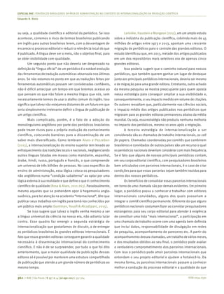 ISSN 0034-7590
ESPECIAL RAE | PERIÓDICOS BRASILEIROS DA ÁREA DE ADMINISTRAÇÃO NO CONTEXTO DE INTERNACIONALIZAÇÃO DA PRODUÇÃO CIENTÍFICA
Eduardo H. Diniz
362 | © RAE | São Paulo | V. 57 | n. 4 | jul-ago 2017 | 357-364
ou seja, a qualidade científica e editorial do periódico. Se isso
acontecer, corremos o risco de termos brasileiros publicando
em inglês para outros brasileiros lerem, com a desvantagem de
encarecer o processo editorial e reduzir a relevância local do que
é publicado. A língua deve ser o meio, não o objetivo final, para
se obter visibilidade com qualidade.
Um segundo ponto que não deveria ser desprezado na
definição da “língua oficial” de um periódico é a notável evolução
das ferramentas de tradução automáticas observada nos últimos
anos. Se não estamos no ponto em que as traduções feitas por
ferramentas automáticas possam ser consideradas confiáveis,
não é difícil antecipar um tempo em que teremos acesso ao
que pensam os que não falam a mesma língua que nós, sem
necessariamente termos de usar o atalho comum do inglês. Isso
significa que talvez não estejamos distantes de um futuro em que
seria simplesmente irrelevante definir a língua de publicação de
um artigo científico.
Mais complicado, porém, é o fato de a adoção do
monolinguismo anglófono por parte dos periódicos brasileiros
pode trazer riscos para a própria evolução do conhecimento
científico, colocando barreiras para a disseminação de um
saber mais diversificado. Como lembram Alves e Pozzebon
(2013), a internacionalização do ensino superior tem levado ao
enfraquecimento das tradições locais e nacionais, negligenciando
outras línguas faladas em massa como mandarim, espanhol,
árabe, hindi, russo, português e francês, o que compreende
um universo de três bilhões de pessoas. No caso específico do
ensino de administração, essa lógica coloca os pesquisadores
não anglófonos numa “condição subalterna” ao optar por uma
lógica externa à sua realidade e que define o que é conhecimento
científico de qualidade (Rosa & Alves, 2011:263). Paradoxalmente,
mesmo aqueles que se pretendem opor à hegemonia anglo-
saxônica, para ter atenção na academia “internacional”, têm que
publicar seus trabalhos em inglês para torná-los conhecidos por
um público mais amplo (Gantman, Yousfi & Alcadipani, 2015).
Se isso sugere que talvez o inglês venha mesmo a ser
a língua universal da ciência na nossa era, não adianta lutar
contra. Esse quadro faz emergir a segunda estratégia de
internacionalização que gostaríamos de discutir, a de entregar
os periódicos brasileiros às grandes editoras internacionais. É
fato que essas grandes editoras conseguem garantir a qualidade
necessária à disseminação internacional do conhecimento
científico. E não é de se surpreender, por tudo o que foi dito
anteriormente, que a maior qualidade de publicação dessas
editoras só é possível por manterem uma estrutura compartilhada
de publicação que atende a um grande número de periódicos ao
mesmo tempo.
Larivière, Haustein e Mongeon (2015), em um amplo estudo
sobre a indústria da publicação científica, cobrindo mais de 45
milhões de artigos entre 1973 e 2013, apontam uma crescente
migração de periódicos para o controle das grandes editoras. O
estudo identificou que, em 2013, metade dos artigos publicados
em um dos repositórios mais seletivos era de apenas cinco
grandes editoras.
Isso poderia sugerir que o caminho natural para nossos
periódicos, que também querem ganhar um lugar de destaque
junto aos principais periódicos internacionais, deveria ser mesmo
o de migração para uma grande editora. Entretanto, outro achado
da mesma pesquisa se mostra preocupante para quem aposta
nessa estratégia para conseguir ampliar a sua visibilidade e,
consequentemente, o seu impacto medido em volume de citações.
Os autores ressaltam que, particularmente nas ciências sociais,
o impacto médio dos artigos publicados nos periódicos que
migraram para as grandes editoras permaneceu abaixo da média
mundial. Ou seja, essa estratégia não produziu nenhuma melhoria
no impacto dos periódicos, mesmo 10 anos após a migração.
A terceira estratégia de internacionalização a ser
considerada são as chamadas de trabalho internacionais, os call
for papers. Chamadas coordenadas por comitês que combinem
brasileiros e convidados de outros países são um recurso o qual
os periódicos nacionais deveriam considerar com mais frequência.
Se é fato que alguns de nossos principais periódicos contam,
em seu corpo editorial científico, com pesquisadores brasileiros
bem articulados com parceiros internacionais, é o caso de criar
condições para que essas parcerias sejam também trazidas para
dentro dos nossos periódicos.
Os benefícios de consolidar essas parcerias internacionais
em torno de uma chamada são por demais evidentes. Em primeiro
lugar, o periódico passa a conhecer e trabalhar com editores
internacionais convidados, alguns dos quais passariam a
integrar o comitê científico permanente. Diferente do que alguns
periódicos nacionais costumam fazer ao convidar pesquisadores
estrangeiros para seu corpo editorial para atender à exigência
de constituir uma lista “mais internacional”, a participação em
uma chamada de trabalho ocorre com uma agenda bem-definida
que inclui datas, responsabilidade de divulgação em redes
de pesquisa, acompanhamento de pareceres etc. A partir do
acompanhamento dessas chamadas, um trabalho de vários meses,
e dos resultados obtidos ao seu final, o periódico pode avaliar
o verdadeiro comprometimento dos parceiros internacionais.
Com isso o periódico pode atrair parceiros internacionais que
entendam o seu projeto editorial e ajudem a fortalecê-lo. Da
mesma forma, os parceiros internacionais passam a conhecer
melhor a condução do processo editorial e a qualidade do que
 