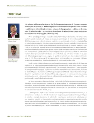 ISSN 0034-7590298 | © RAE | São Paulo | V. 57 | n. 4 | jul-ago 2017
RAE-Revista de Administração de Empresas | FGV EAESP
EDITORIAL
Este número celebra o aniversário da RAE-Revista de Administração de Empresas: 55 anos
ininterruptos de publicação. A RAE teve papel fundamental na construção do campo aplicado
e acadêmico em Administração em nosso país, ao divulgar pesquisas e práticas em diversas
áreas da Administração, e na construção da profissão do administrador, como mostram os
textos de Bresser-Pereira (1966) e Bertero (1968).
March (2007) argumenta que os estudos sobre a Administração são afetados pelo tempo e pelo
local em que são realizados. A criação da Revista de Administração da Universidade de São Paulo
(RAUSP),em1947,marcaagênesisdocampoacadêmicoemAdministraçãonoBrasil,eacriaçãodaRAE,
em 1961, inaugura e organiza diversos campos, como marketing, finanças, produção e comportamento
organizacional no País (Tonelli, 2014), bem antes da institucionalização da pesquisa acadêmica, com
a criação da Associação Nacional de Pós-Graduação e Pesquisa em Administração (ANPAD) em 1976.
O ambiente era de prosperidade no pós-guerra, quando foram criadas várias escolas de Administração
para profissionalizar a gestão familiar e contornar o personalismo que marcava o modo de administrar
brasileiro. Fazer pesquisa no Brasil não era uma tarefa fácil, seja pelo tema inovador em si, seja
pela dificuldade para se promover pesquisa de qualidade no Brasil, com foco no desenvolvimento
social do País (Schwartzman, 1979). Fazer pesquisa em Administração, área marcada por múltiplas
perspectivas, exigia esforços dos poucos programas de pós-graduação na ocasião.
Desde o início, a RAE se colocou como uma forma dever o mundo e de agir sobre ele.Se discursos
são práticas, tal como proposto na abordagem construcionista (Cunliffe, 2008; Spink, 1999), a revista
ajudou na difusão dos repertórios linguísticos sobre a racionalidade administrativa e sobre os valores
do management. Shenav (1999), ao pesquisar as revistas de engenharia nos Estados Unidos, na virada
do século XIX para o XX, mostrou que “the magazines provided, filtered, and constructed knowledge
about their organizational and technical world” (p. 213). A linguagem em uso nessas primeiras revistas
construiu, ativamente e de modo síncrono, práticas cotidianas de gestão, o campo científico em
Administração e a profissão do administrador.
Ao longo desses anos, é preciso destacar a orientação à reflexão sempre presente na revista:
são vários artigos que debatem o contexto social, a necessidade de posicionamento político dos
empresários, a desigualdade e o desequilíbrio econômico decorrentes da inflação, além de artigos
críticos e que questionam os propósitos da área de Administração e da aplicabilidade do management
em países subdesenvolvidos (Tonelli, 2014).
A RAE foi pioneira desde os seus primeiros anos. Sob o ponto de vista da internacionalização, a
revista inovou e conduziu uma série de iniciativas em seu percurso, como a disponibilização trilíngue
do website, a tradução do sistema de submissões e avaliações, posteriormente substituído por
uma plataforma mundial, as chamadas internacionais de trabalhos, a publicação de artigos em três
idiomas e a ampliação da participação de membros de instituições estrangeiras no corpo editorial.
Soma-se a isso o ingresso da revista em diversos indexadores e bases internacionais, com destaque
ao Journal Citation Reports (JCR) e SCOPUS. Merece atenção a evolução do fator de impacto da revista
Felipe Zambaldi
Editor-adjunto*
Maria José Tonelli
Editora-chefe*
DOI: http://dx.doi.org/10.1590/S0034-759020170401
 