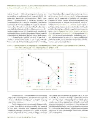 ISSN 0034-7590
ESPECIALRAE| EXPLORAÇÃO DO ACERVO DA RAE-REVISTA DE ADMINISTRAÇÃO DE EMPRESAS (DE1961 A 2016) À LUZDA BIBLIOMETRIA, TEXT MINING, REDESOCIALEGEOANÁLISE
José Eduardo Ricciardi Favaretto | Eduardo de Rezende Francisco
371 | © RAE | São Paulo | V. 57 | n. 4 | jul-ago 2017 | 365-390
Roberto Venosa), e o máximo de 49 artigos, no volume 55 (ano
de 2015, final da gestão do professor Eduardo H. Diniz). Vale
destacar um segundo pico máximo, conforme o Gráfico 1, que
informa 47 artigos publicados no ano de 1974 (volume 14). Na
parte inferior do Gráfico 1, também é informada cada uma das
quantidades de números (edições), vinculados ao respectivo
volume, disponibilizados anualmente na RAE. Percebe-se que a
quantidade de edições anuais do periódico variou entre três e
seis de 1961 até 2016, e os dois picos máximos de quantidade de
artigos publicados no periódico ocorreram em volumes (ou anos)
que apresentaram seis números (edições) naquele respectivo ano.
A primeira publicação de um artigo na RAE com a
assinatura de três autores ocorreu no ano de 1965, intitulado
“Treinamento industrial em São Paulo”, de Antônio Guimarães,
David Missel e Oscar Zunder, publicado no volume 5, número
16 (Guimarães, Missel, & Zunder, 1965) – até o ano de 1988,
apenas o total de nove artigos foi produzido com essa mesma
quantidade de autores. O artigo “Microeletrônica e organização
do trabalho no setor de serviços”, do ano de 1985, volume 25,
número 4 (Rodrigues, Barbosa, Luz, & Kilimnik, 1985), inaugurou a
participação de quatro autores entre as publicações científicas do
periódico. Outros artigos publicados no periódico contendo cinco
autores (Martes, Bulgacov, Nascimento, Gonçalves, & Augusto,
2006), seis autores (Comassetto et al., 2013) e nove autores (Tigre
et al., 2011) ocorreram inicialmente nos anos de 2006, 2013 e
2011, respectivamente. Tal evolução da quantidade de artigos
publicados na RAE, associada com a variação da autoria dos
mesmos, está ilustrada no Gráfico 2.
Gráfico 2.	 Quantidade total de artigos publicados na RAE (inclui fórum) conforme a variação da autoria (de único
autor até 9 autores), em períodos de 14 anos, de 1961 até 2016
1961-1974 1975-1988 1989-2002 2003-2016
QuantidadetotaldeArtigos(incluiFórum)
Períodos de tempo (a cada 14 anos) de 1961 a 2016
1
2
3
4
5
6
9
Variação
da autoria
350
300
300
250
150
100
50
0
328
271
204
59
3732
2
2
9
15
179
142
75
58
6
1
11
O Gráfico 2 ilustra o comportamento da quantidade de
artigos publicados no periódico RAE conforme a variação da
autoria na redação desses artigos, em quatro períodos de 14
anos, entre 1961 e 2016.
É percebido o decréscimo acentuado da quantidade
de artigos publicados no periódico contando com a autoria
de único autor – enquanto, entre 1961 e 1974, foi publicado
um total de 328 artigos com autoria única (90,6% do total do
período), no período de 2003 a 2016, os artigos com único
autor ficaram reduzidos ao total de 75 artigos (16,2% do total
do período). As quantidades de artigos que traziam autoria de
dois autores (59 artigos) ou três (15 artigos) no período de 1989 a
2002 (representando juntas 26,5% das publicações do período)
passaram respectivamente a totalizar 179 e 142 artigos quando
observados no período entre 2003 e 2016 (representando juntas
69,5% das publicações do período), demonstrando um aumento
significativo da publicação de artigos em colaboração na RAE
nesse último período.
 