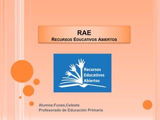 RAE
RECURSOS EDUCATIVOS ABIERTOS
Alumna:Funes,Celeste
Profesorado de Educación Primaria
 