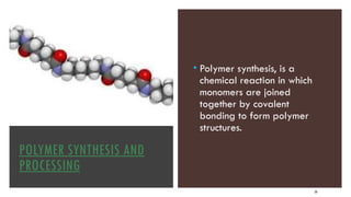 POLYMER SYNTHESIS AND
PROCESSING
• Polymer synthesis, is a
chemical reaction in which
monomers are joined
together by covalent
bonding to form polymer
structures.
20
 