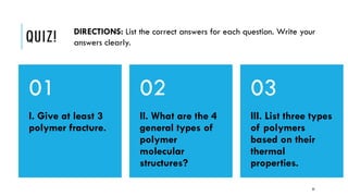 32
QUIZ! DIRECTIONS: List the correct answers for each question. Write your
answers clearly.
I. Give at least 3
polymer fracture.
01
II. What are the 4
general types of
polymer
molecular
structures?
02
III. List three types
of polymers
based on their
thermal
properties.
03
 