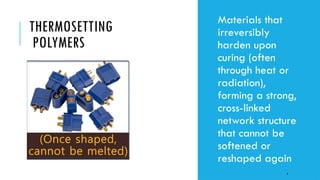 THERMOSETTING
POLYMERS
• Materials that
irreversibly
harden upon
curing (often
through heat or
radiation),
forming a strong,
cross-linked
network structure
that cannot be
softened or
reshaped again
4
 
