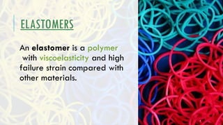 ELASTOMERS
An elastomer is a polymer
with viscoelasticity and high
failure strain compared with
other materials.
6
 