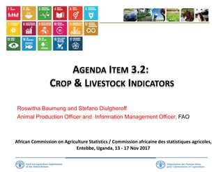 African Commission on Agriculture Statistics / Commission africaine des statistiques agricoles,
Entebbe, Uganda, 13 - 17 Nov 2017
AGENDA ITEM 3.2:
CROP & LIVESTOCK INDICATORS
Roswitha Baumung and Stefano Diulgheroff
Animal Production Officer and Information Management Officer, FAO
 