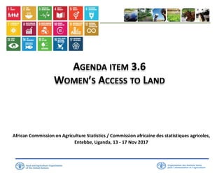 AGENDA ITEM 3.6
WOMEN’S ACCESS TO LAND
African Commission on Agriculture Statistics / Commission africaine des statistiques agricoles,
Entebbe, Uganda, 13 - 17 Nov 2017
 