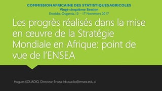Les progrès réalisés dans la mise
en œuvre de la Stratégie
Mondiale en Afrique: point de
vue de l’ENSEA
Hugues KOUADIO, Directeur Ensea, hkouadio@ensea.edu.ci
 