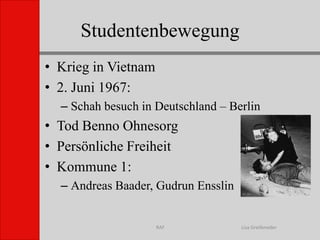 StudentenbewegungLisa GreifenederRAFKrieg in Vietnam2. Juni 1967:Schah besuch in Deutschland – BerlinTod Benno OhnesorgPersönliche FreiheitKommune 1:Andreas Baader, Gudrun Ensslin