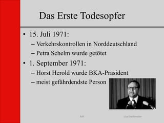 Das Erste TodesopferLisa GreifenederRAF15. Juli 1971:Verkehrskontrollen in NorddeutschlandPetra Schelm wurde getötet1. September 1971:Horst Herold wurde BKA-Präsidentmeist gefährdendste Person