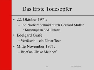 Das Erste TodesopferLisa GreifenederRAF22. Oktober 1971:Tod Norbert Schmid durch Gerhard MüllerKronzeuge im RAF-ProzessEdelgard GräfeVerräterin – ein Eimer TeerMitte November 1971:Brief an Ulrike Meinhof