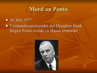 Mord an Ponto 30. Juli 1977 Vorstandsvorsitzender der Dresdner Bank J ürgen Ponto wurde zu Hause ermordet 
