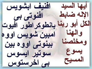 ‫أيها السيد افنيف انبشويس‬
  ‫افنوتى نبى‬   ‫الله ضانبط‬
‫الكل أنبو رنبنا نبانطوكراطور افيوت‬
‫امبين شويس اووه‬         ‫والهنا‬
 ‫نبينوتى اووه نبين‬   ‫ومخلصنا‬
 ‫سوتير ايسوس‬            ‫يسوع‬
  ‫نبى اخرستوس‬          ‫المسيح‬
 