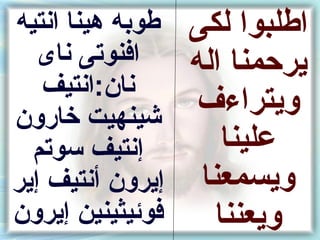‫طونبه هينا انتيه‬   ‫اطلبوا لكى‬
   ‫افنوتى ناى‬      ‫يرحمنا اله‬
   ‫نان:انتيف‬
‫شينهيت خارون‬        ‫ويتراءف‬
  ‫إنتيف سوتم‬           ‫علينا‬
‫إيرون أنتيف إير‬     ‫ويسمعنا‬
‫فوئيثينين إيرون‬       ‫ويعننا‬
 