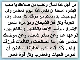 ‫من أجل هذا نسأل ونطلب من صلحك يا محب‬
 ‫البشرأ ، امنحنا أن نكمل هذا اليوم المقدس وكل‬
 ‫أيام حياتنا نبكل سلم مع خوفك. كل حسدأ ، وكل‬
  ‫تجرنبة وكل فعل الشيطان ومؤامر ة الناس‬
 ‫الشرارأ ، وقيام العداءالخفيين والظاهريينأ ،‬
‫انزعها عنا وعن سائر شعبكأ ، وعن موضعك‬
‫المقدس هذا. أما الصالحات والنافعات فارزقنا‬
    ‫إياها. لنك أنت الذي أعطيتنا السلطان أن‬
     ‫ندوس الحيات والعقار ب وكل قو ة العدو.‬
 