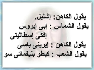 ‫يقول الكاهن: إشليل.‬
     ‫يقول الشماس : إنبى إنبروس‬
  ‫إفكى إسطاثيتى‬
    ‫يقول الكاهن : إيرينى نباسى‬
‫يقول الشعب : كيطو نبنيفماتى سو‬
 