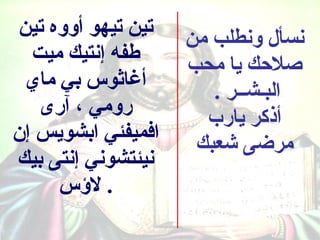 ‫تين تيهو أووه تين‬   ‫نسأل ونطلب من‬
  ‫طفه إنتيك ميت‬     ‫صلكحك يا محب‬
 ‫أغاثوس بي ماي‬         ‫البـشــر .‬
   ‫رومي ، آرى‬         ‫أذكر يارب‬
‫افميفئي ابشويس إن‬    ‫مرضى شعبك‬
‫نيئتشوني إنتى بيك‬
     ‫. لسؤس‬
 