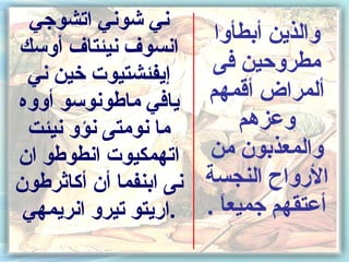 ‫ني شوني اتشوجي‬
                       ‫والذين أبطأوا‬
‫انسوف نيئتاف أوسك‬
 ‫إيفئشتيوت خين ني‬      ‫مطروكحين فى‬
‫يافي ماطونوسو أووه‬    ‫ألمراض أقمهم‬
 ‫ما نومتى نؤو نيئت‬         ‫وعزهم‬
‫اتهمكيوت انطوطو ان‬    ‫والمعذبون من‬
‫الرواح النجسة نى ابنفما أن أكاثرطون‬
 ‫أعتقهم جميعا . .اريتو تيرو انريمهي‬
                        ‫ ً‬
 