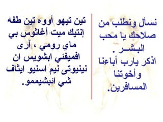 ‫تين تيهو أووه تين طفه‬     ‫نسأل ونطلب من‬
‫إنتيك ميت أغاثوس بي‬       ‫صلكحك يا محب‬
  ‫ماي رومي ، آرى‬              ‫البـشــر .‬
 ‫افميفئي ابشويس ان‬        ‫اذكر يارب أباءنا‬
‫نينيوتى نيم اسنيو ايثاف‬
                               ‫وأخوتنا‬
    ‫شي ائبشيممو.‬
                             ‫المسافرين.‬
 