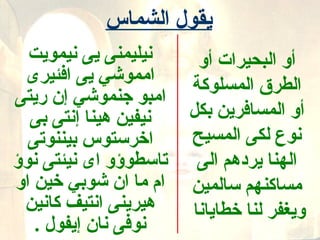 ‫يقول الشماس‬
   ‫نيليمنى يى نيمويت‬      ‫أو البحيرات أو‬
  ‫امموشي يى افئيرى‬       ‫الطرق المسلوكة‬
‫امبو جنموشي إن ريتى‬
   ‫نيفين هينا إنتى بى‬    ‫أو المسافرين بكل‬
   ‫اخرستوس بيننوتى‬       ‫نوع لكى المسيح‬
‫تاسطوسؤو اى نيئتى نوسؤ‬    ‫الهنا يردهم الى‬
 ‫ام ما ان شوبي خين او‬    ‫مساكنهم سالمين‬
  ‫هيرينى انتيف كانين‬     ‫ويغفر لنا خطايانا‬
    ‫نوفى نان إيفول .‬
 